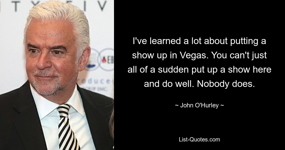 I've learned a lot about putting a show up in Vegas. You can't just all of a sudden put up a show here and do well. Nobody does. — © John O'Hurley