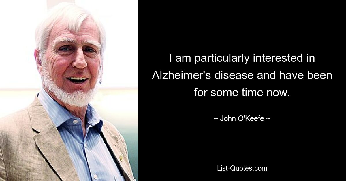 I am particularly interested in Alzheimer's disease and have been for some time now. — © John O'Keefe