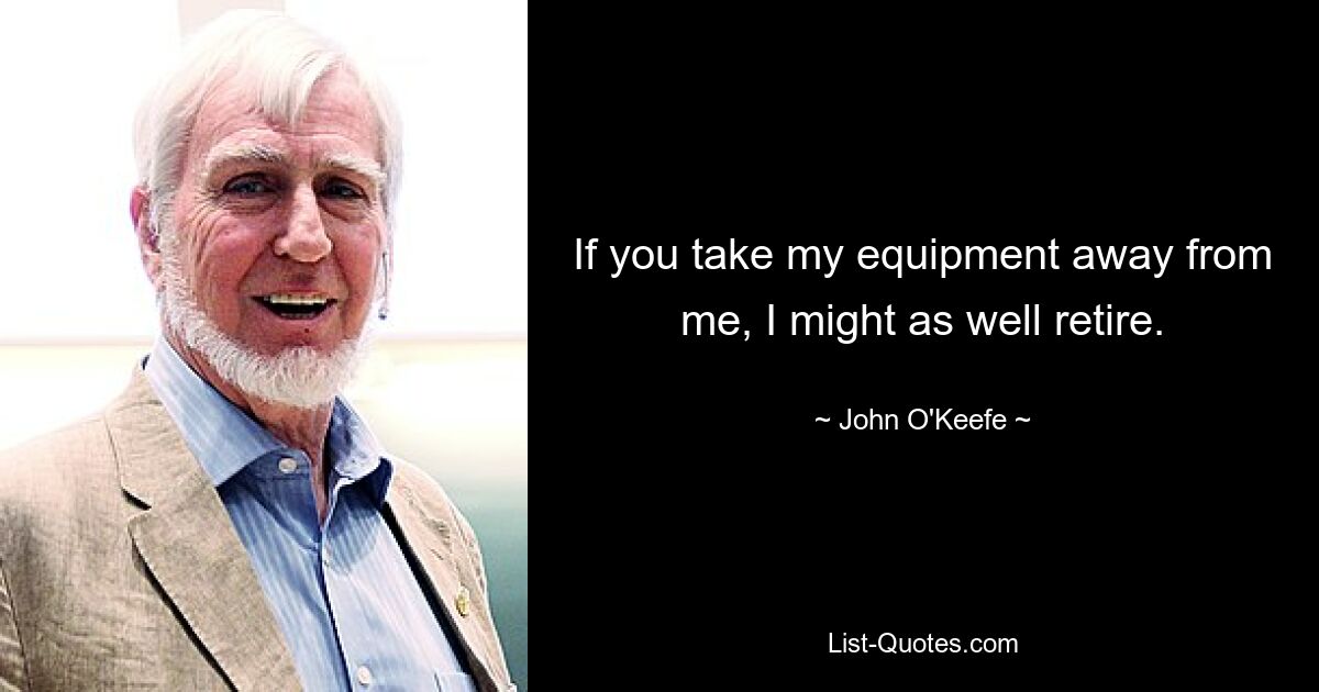 If you take my equipment away from me, I might as well retire. — © John O'Keefe