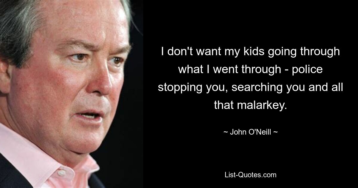 I don't want my kids going through what I went through - police stopping you, searching you and all that malarkey. — © John O'Neill