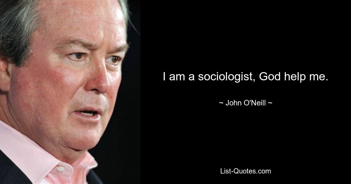 I am a sociologist, God help me. — © John O'Neill