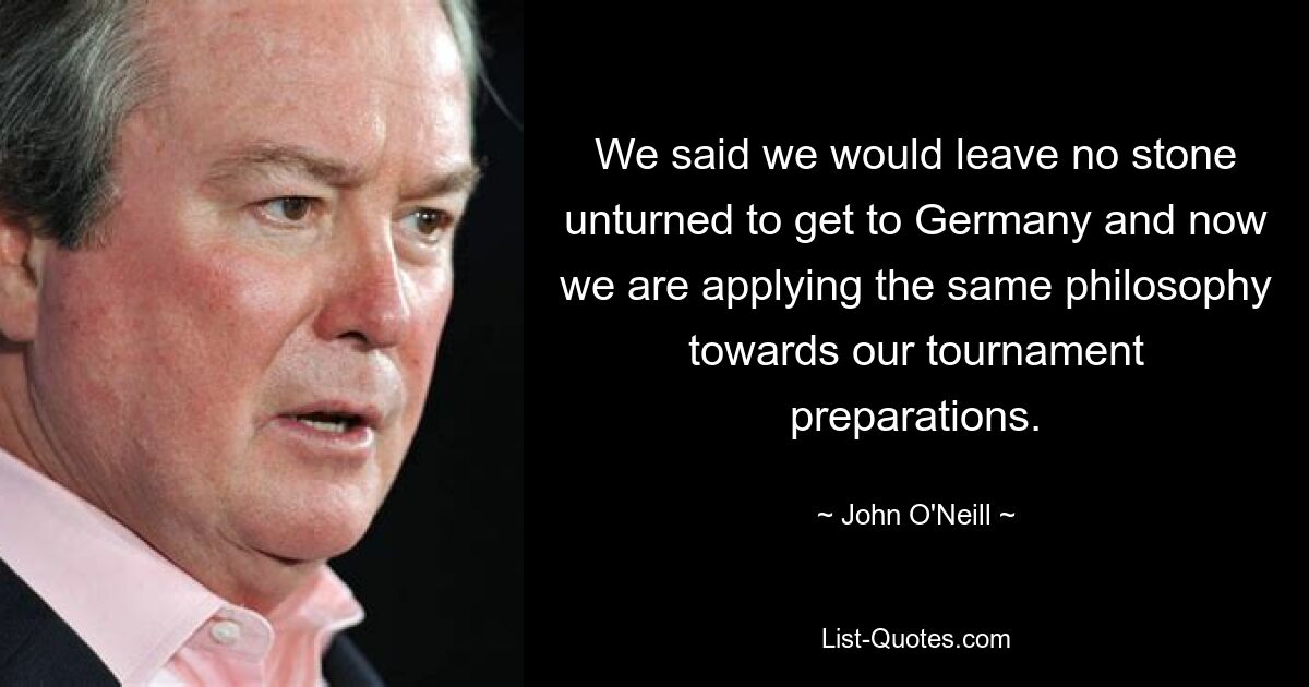 We said we would leave no stone unturned to get to Germany and now we are applying the same philosophy towards our tournament preparations. — © John O'Neill