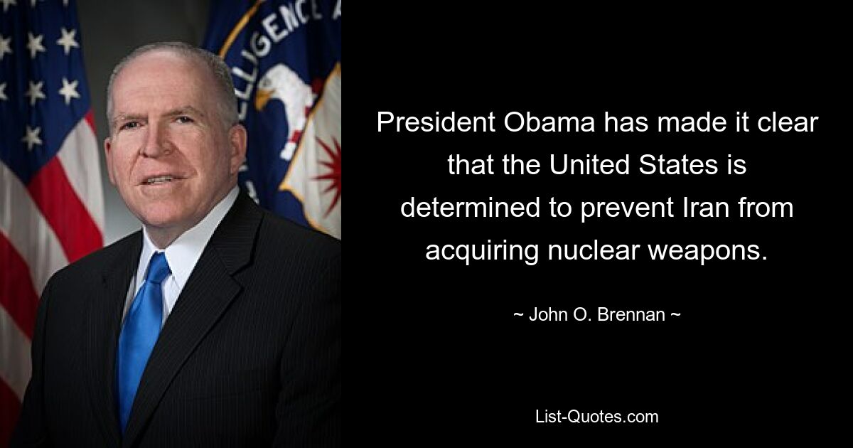 President Obama has made it clear that the United States is determined to prevent Iran from acquiring nuclear weapons. — © John O. Brennan