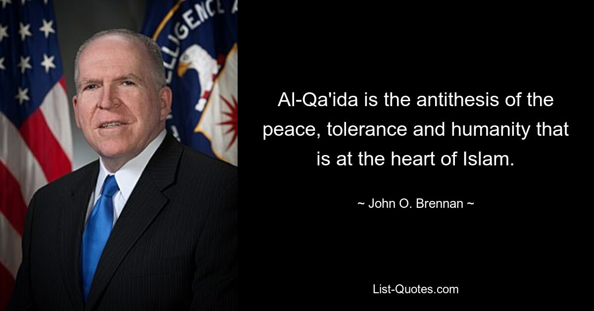 Al-Qa'ida is the antithesis of the peace, tolerance and humanity that is at the heart of Islam. — © John O. Brennan