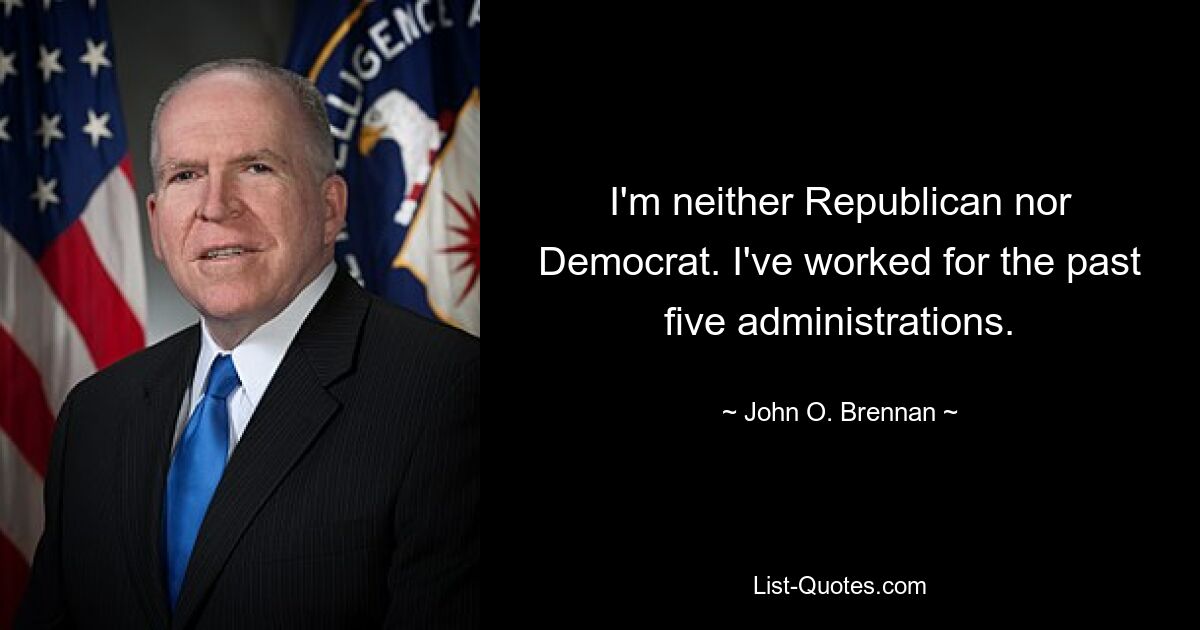 I'm neither Republican nor Democrat. I've worked for the past five administrations. — © John O. Brennan