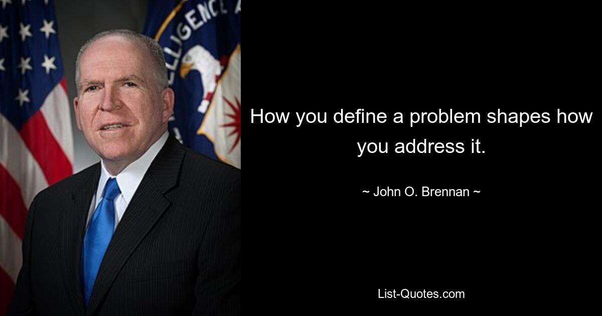 How you define a problem shapes how you address it. — © John O. Brennan