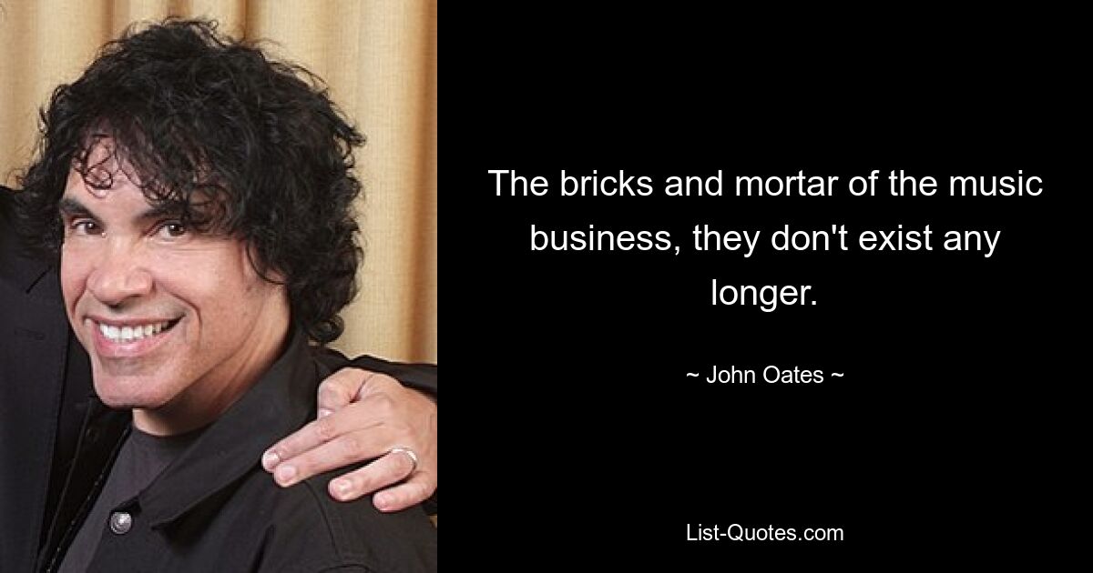 The bricks and mortar of the music business, they don't exist any longer. — © John Oates