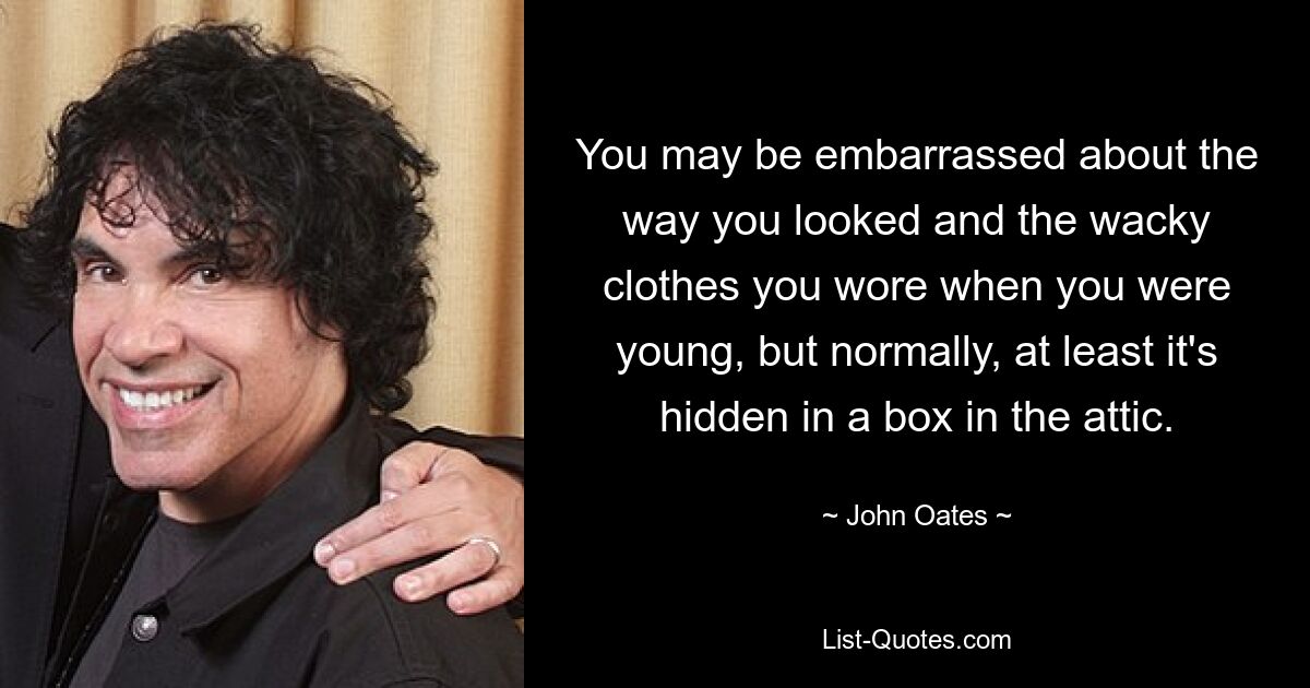 You may be embarrassed about the way you looked and the wacky clothes you wore when you were young, but normally, at least it's hidden in a box in the attic. — © John Oates