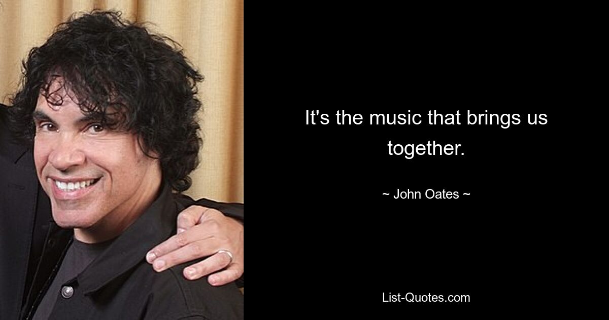 It's the music that brings us together. — © John Oates