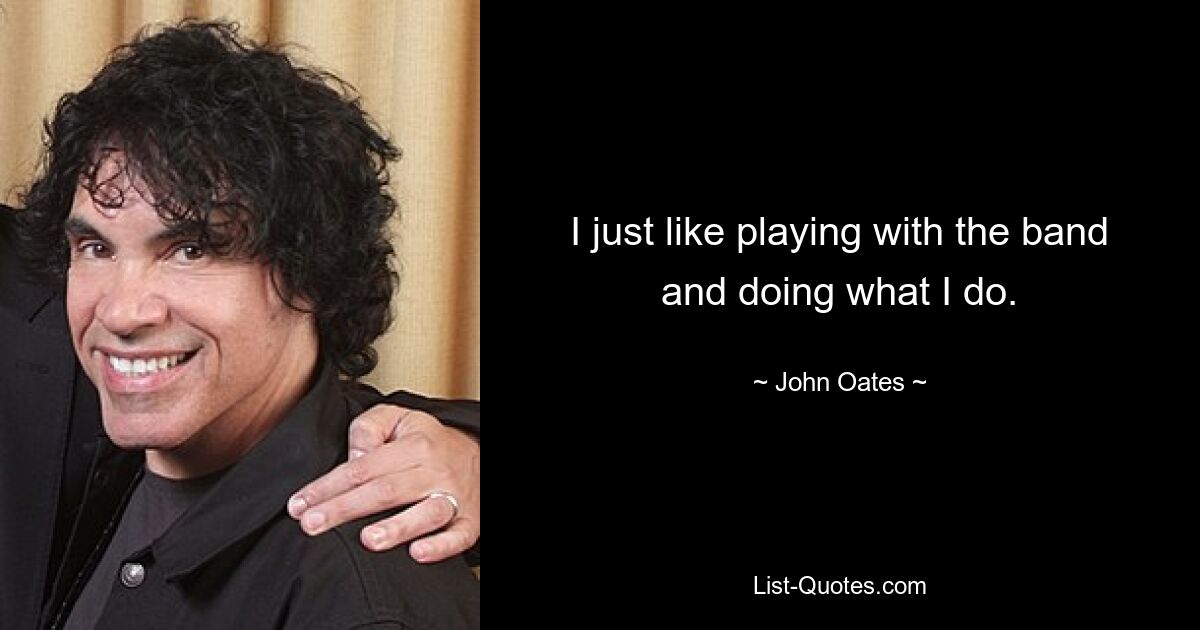 I just like playing with the band and doing what I do. — © John Oates