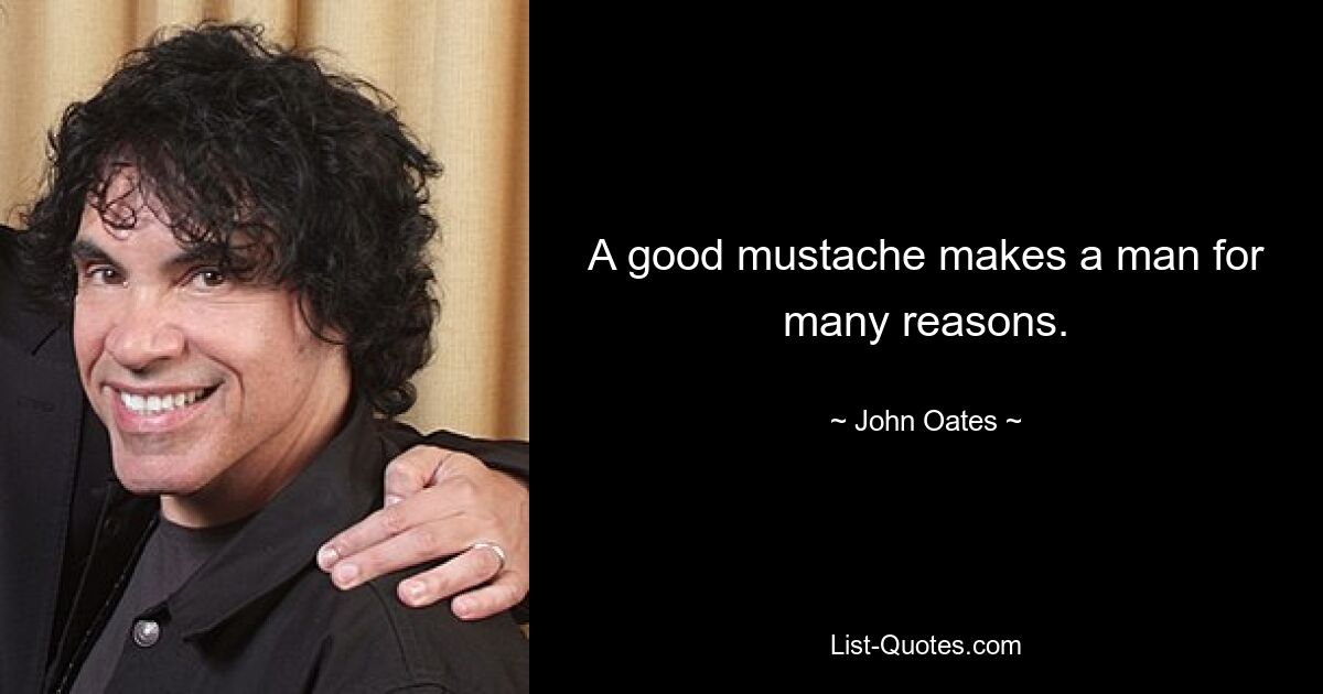 A good mustache makes a man for many reasons. — © John Oates