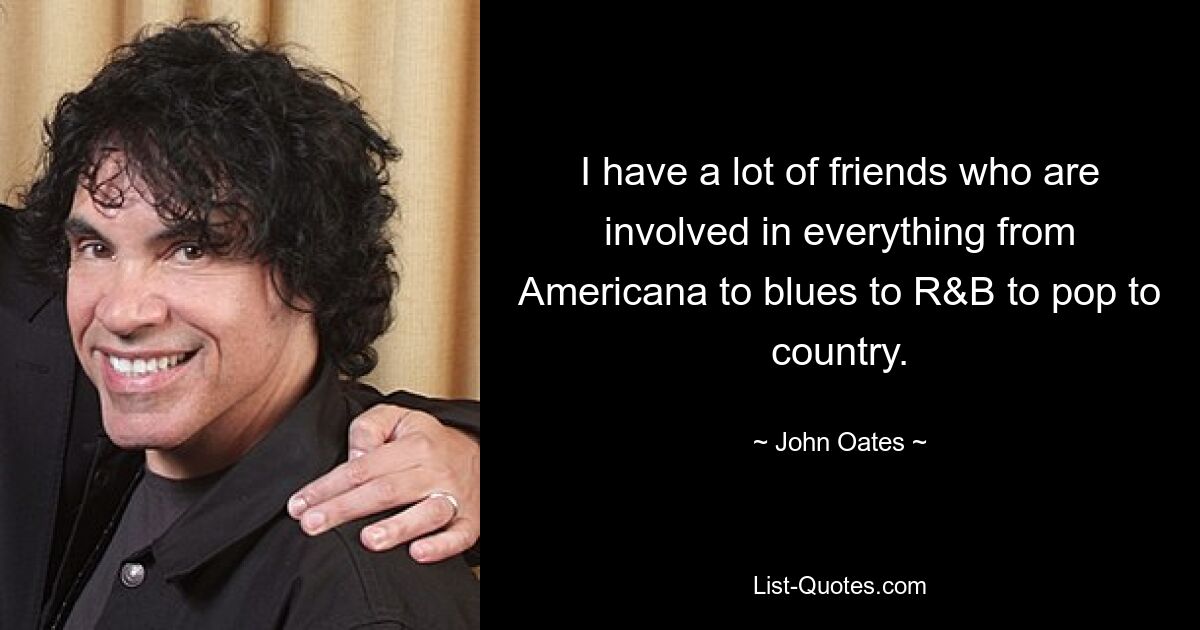 I have a lot of friends who are involved in everything from Americana to blues to R&B to pop to country. — © John Oates