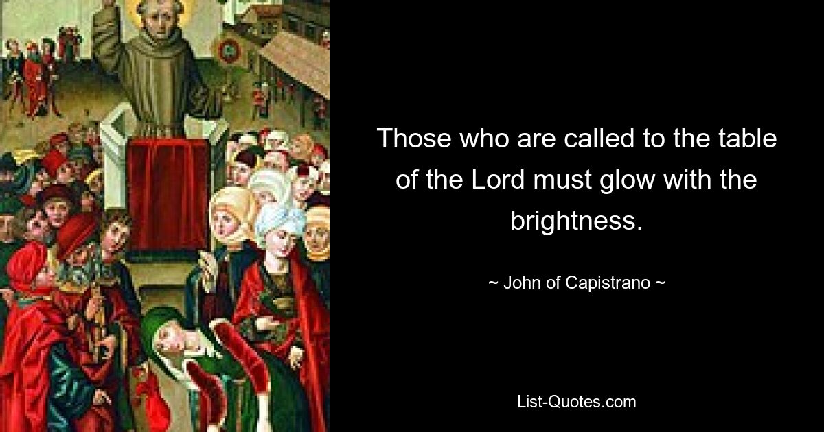 Those who are called to the table of the Lord must glow with the brightness. — © John of Capistrano