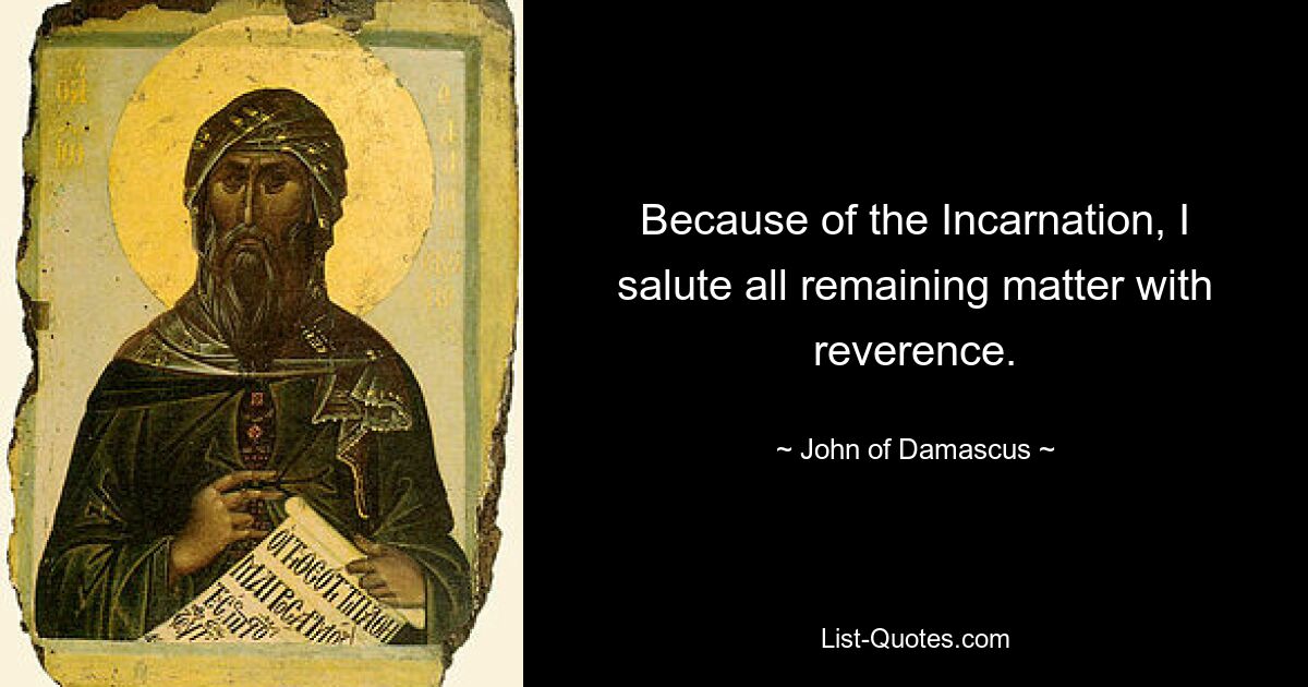 Because of the Incarnation, I salute all remaining matter with reverence. — © John of Damascus