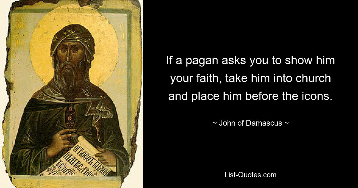 If a pagan asks you to show him your faith, take him into church and place him before the icons. — © John of Damascus