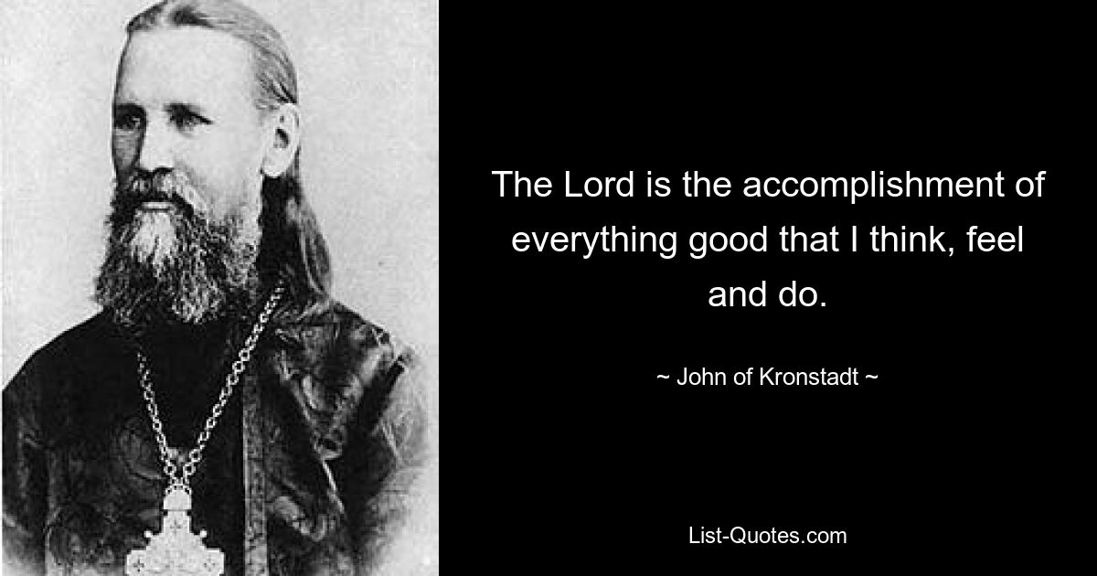 The Lord is the accomplishment of everything good that I think, feel and do. — © John of Kronstadt