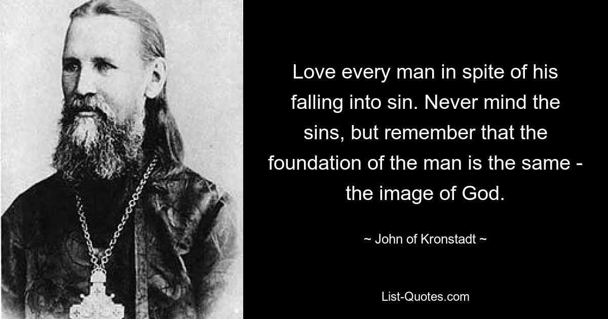 Love every man in spite of his falling into sin. Never mind the sins, but remember that the foundation of the man is the same - the image of God. — © John of Kronstadt