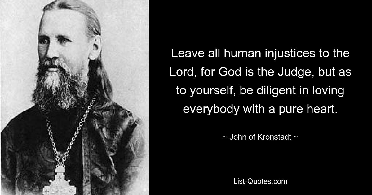 Leave all human injustices to the Lord, for God is the Judge, but as to yourself, be diligent in loving everybody with a pure heart. — © John of Kronstadt