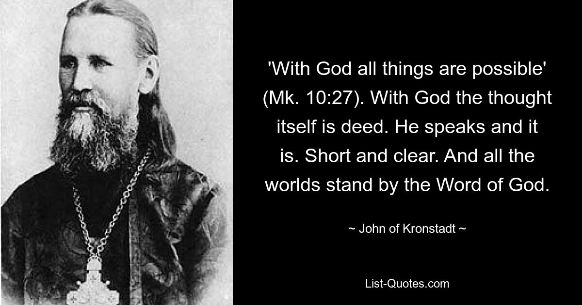 «Все возможно Богу» (Мк. 10:27). У Бога сама мысль есть дело. Он говорит, и это так. Коротко и ясно. И все миры стоят на Слове Божьем. — © Иоанн Кронштадтский 