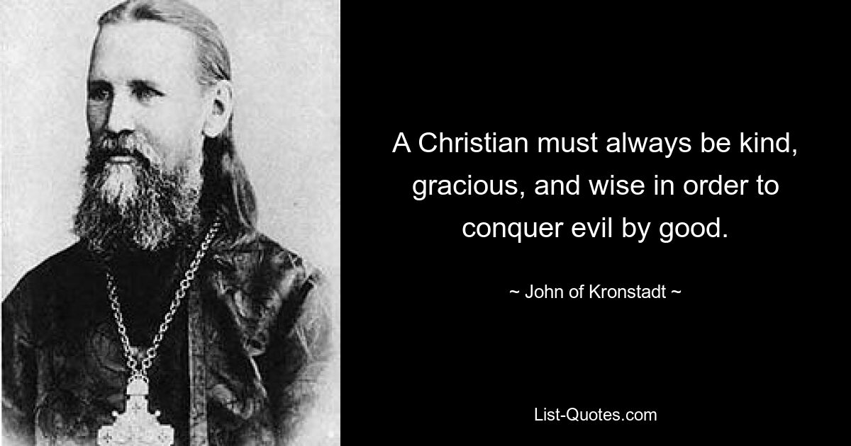 A Christian must always be kind, gracious, and wise in order to conquer evil by good. — © John of Kronstadt