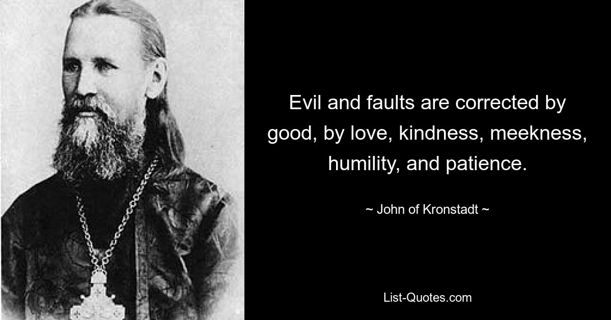 Evil and faults are corrected by good, by love, kindness, meekness, humility, and patience. — © John of Kronstadt