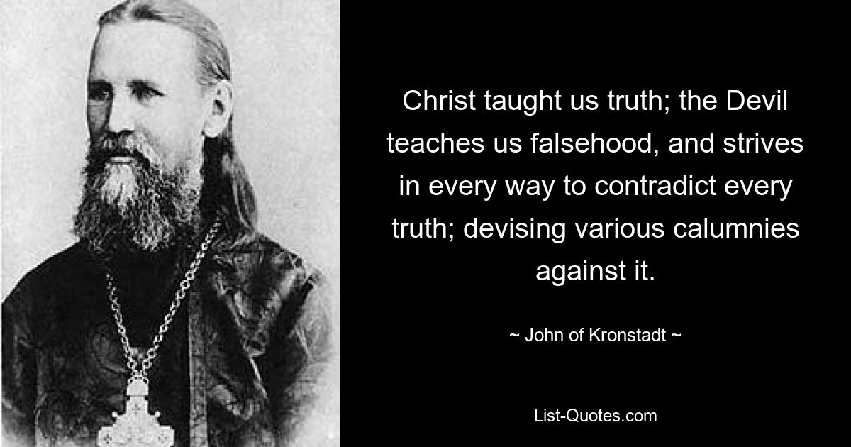 Christ taught us truth; the Devil teaches us falsehood, and strives in every way to contradict every truth; devising various calumnies against it. — © John of Kronstadt