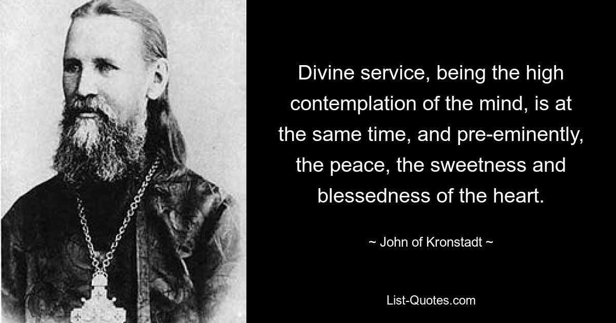 Divine service, being the high contemplation of the mind, is at the same time, and pre-eminently, the peace, the sweetness and blessedness of the heart. — © John of Kronstadt