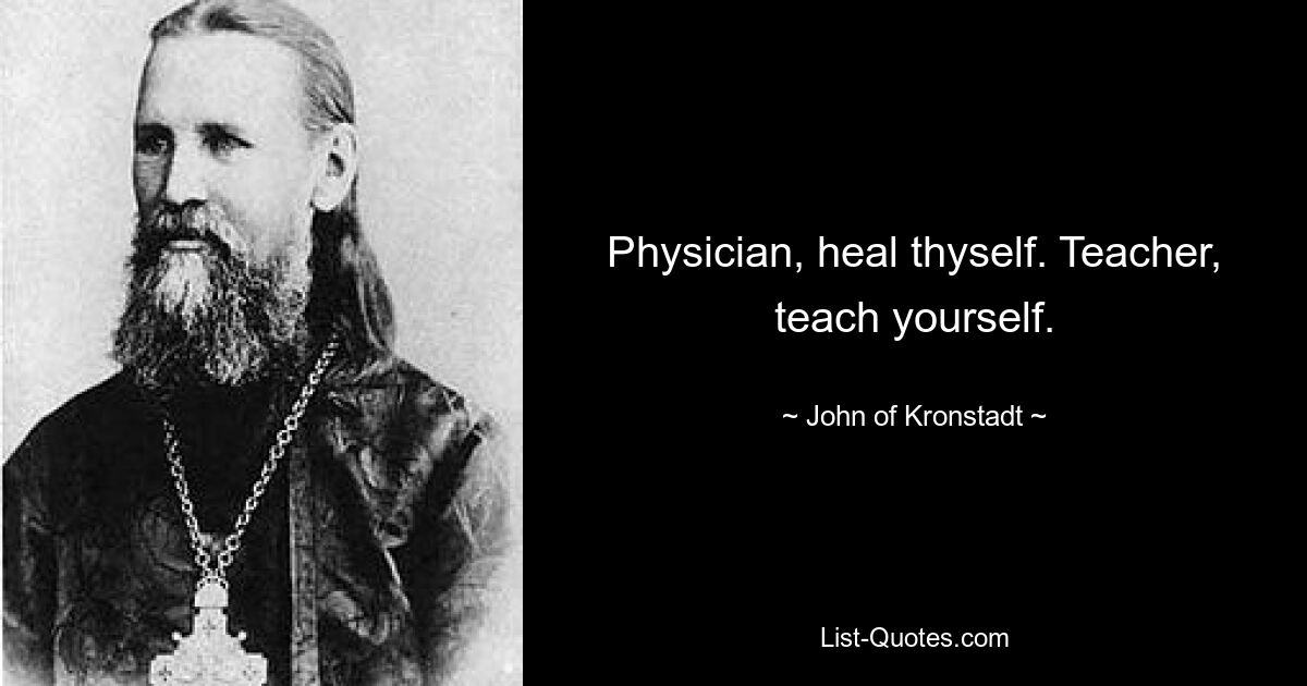 Physician, heal thyself. Teacher, teach yourself. — © John of Kronstadt