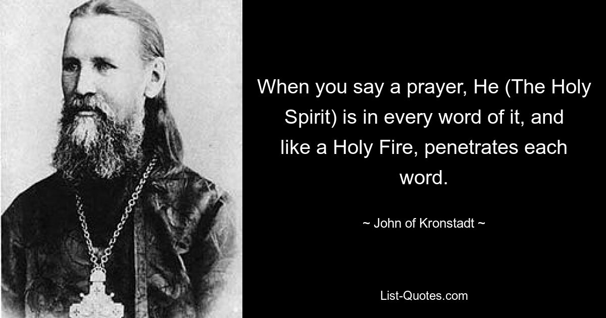 When you say a prayer, He (The Holy Spirit) is in every word of it, and like a Holy Fire, penetrates each word. — © John of Kronstadt