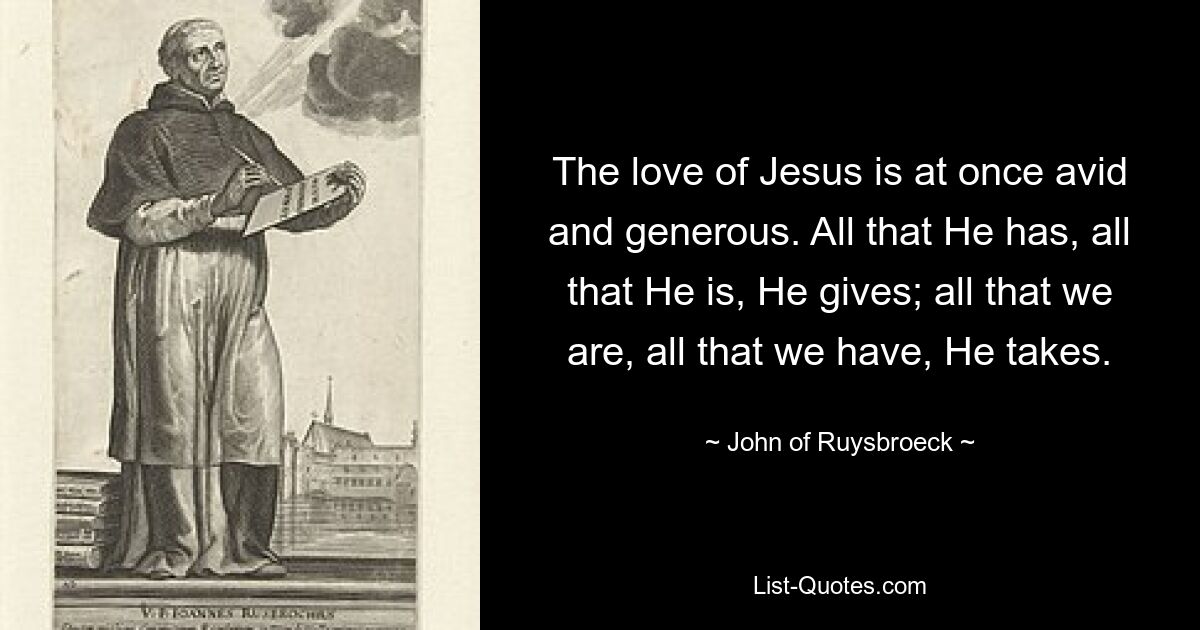 The love of Jesus is at once avid and generous. All that He has, all that He is, He gives; all that we are, all that we have, He takes. — © John of Ruysbroeck