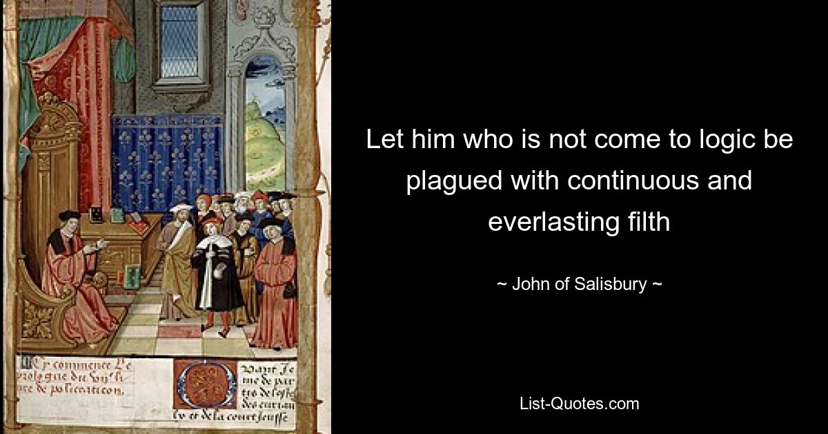 Let him who is not come to logic be plagued with continuous and everlasting filth — © John of Salisbury