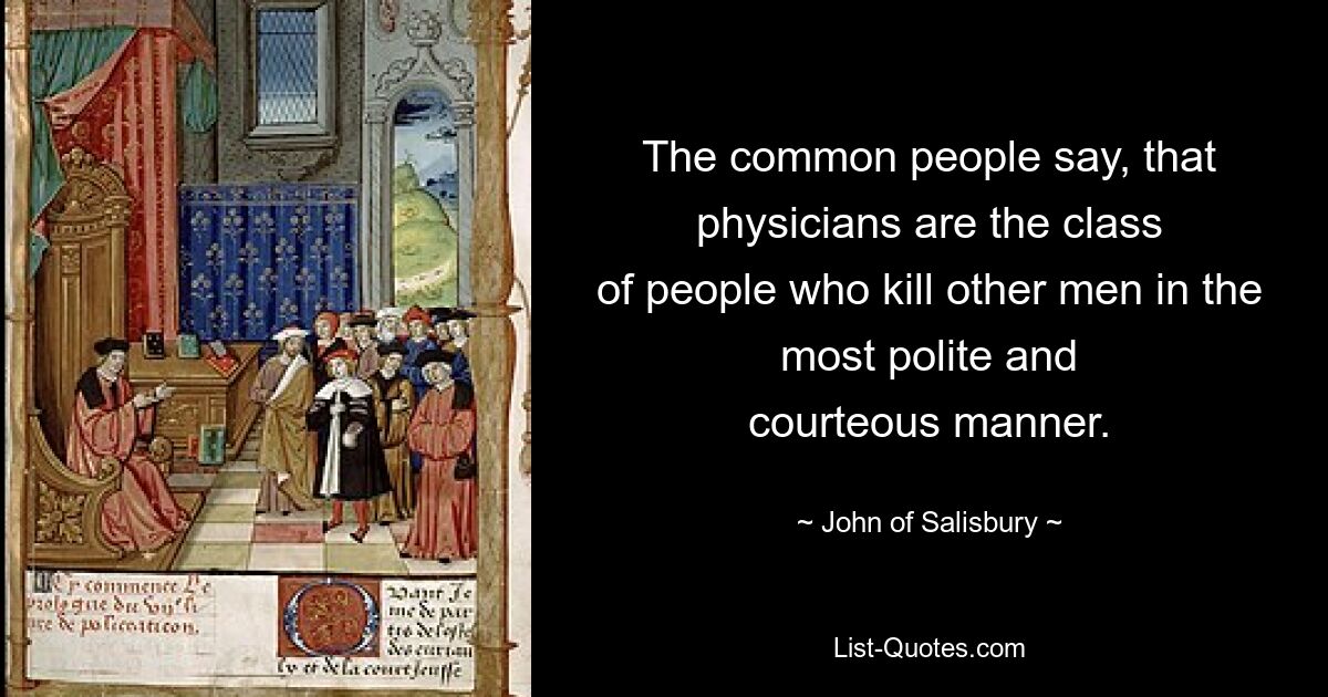 The common people say, that physicians are the class
of people who kill other men in the most polite and
courteous manner. — © John of Salisbury