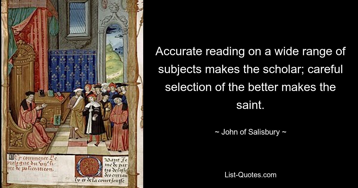 Accurate reading on a wide range of subjects makes the scholar; careful selection of the better makes the saint. — © John of Salisbury