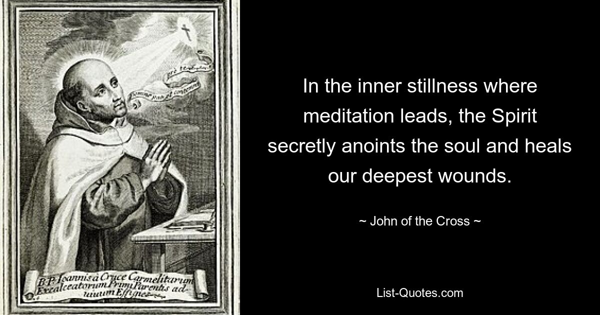 In the inner stillness where meditation leads, the Spirit secretly anoints the soul and heals our deepest wounds. — © John of the Cross