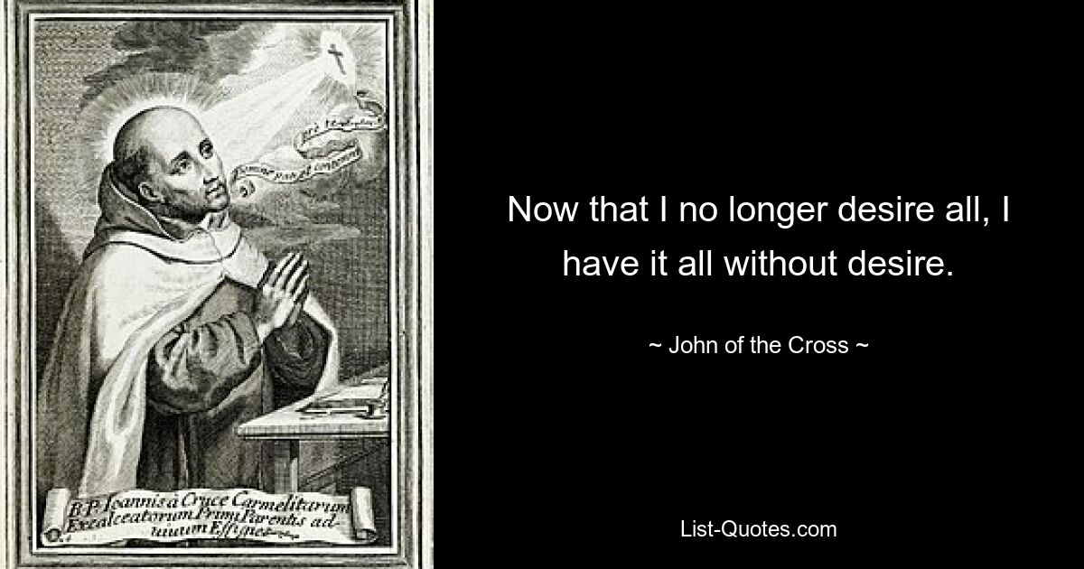 Now that I no longer desire all, I have it all without desire. — © John of the Cross