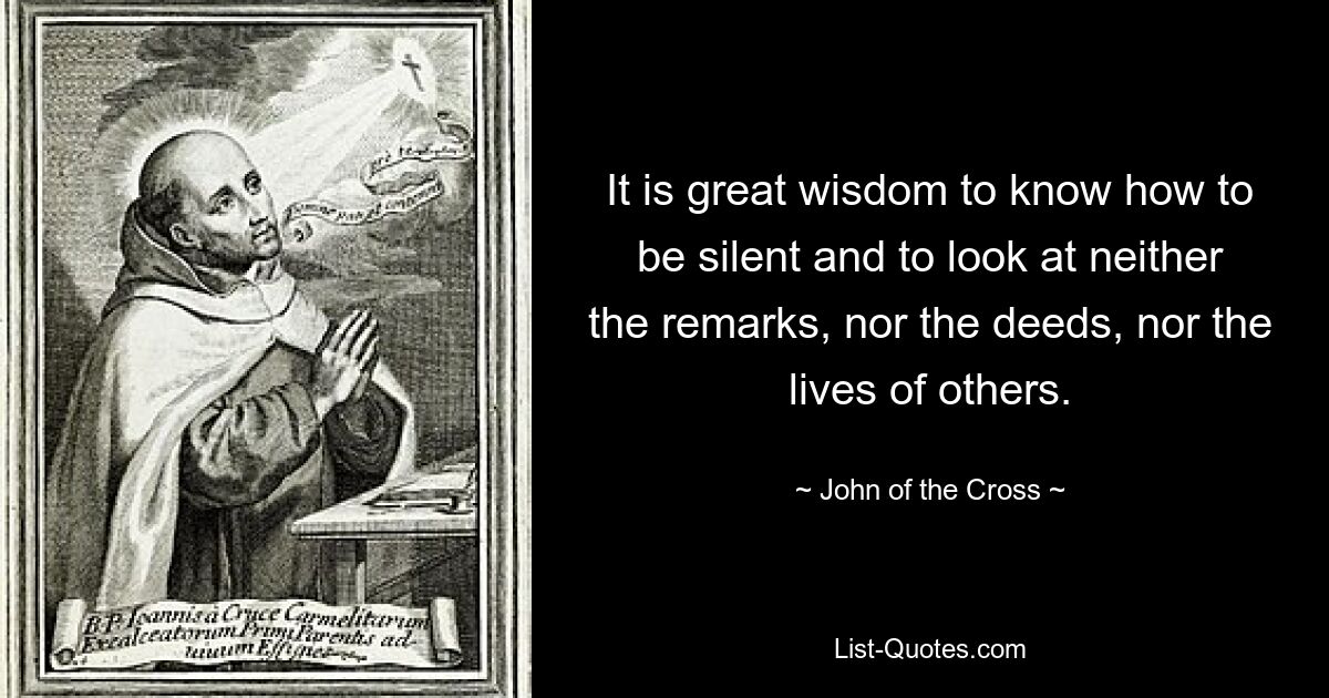 It is great wisdom to know how to be silent and to look at neither the remarks, nor the deeds, nor the lives of others. — © John of the Cross