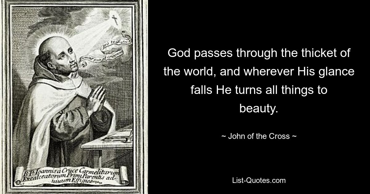 God passes through the thicket of the world, and wherever His glance falls He turns all things to beauty. — © John of the Cross