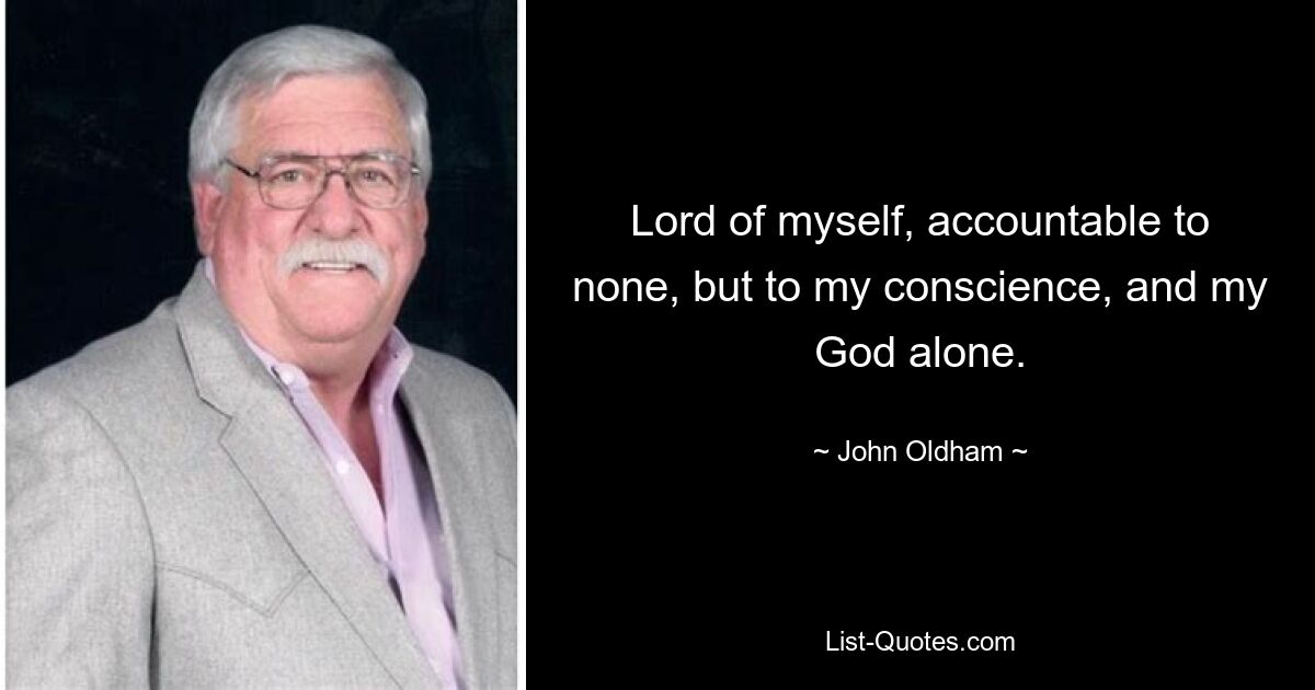 Lord of myself, accountable to none, but to my conscience, and my God alone. — © John Oldham