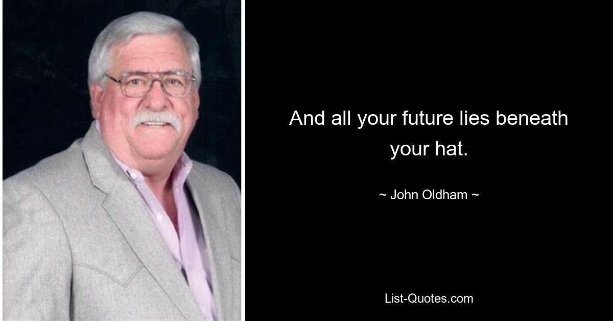 And all your future lies beneath your hat. — © John Oldham