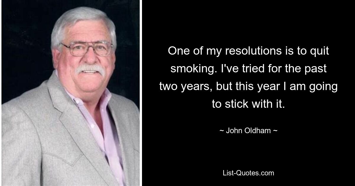 One of my resolutions is to quit smoking. I've tried for the past two years, but this year I am going to stick with it. — © John Oldham