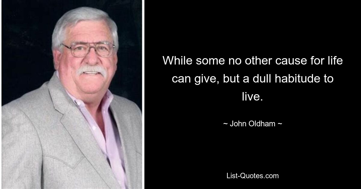 While some no other cause for life can give, but a dull habitude to live. — © John Oldham