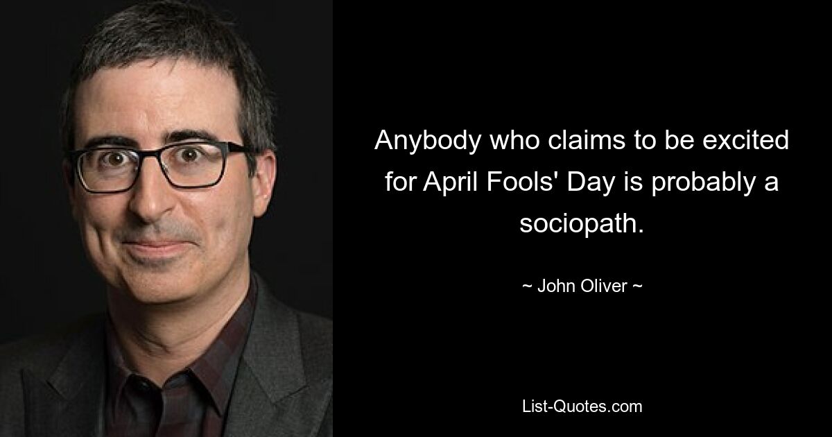 Anybody who claims to be excited for April Fools' Day is probably a sociopath. — © John Oliver