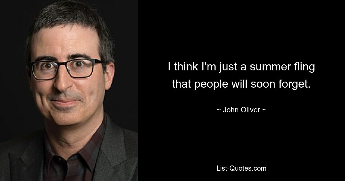 I think I'm just a summer fling that people will soon forget. — © John Oliver