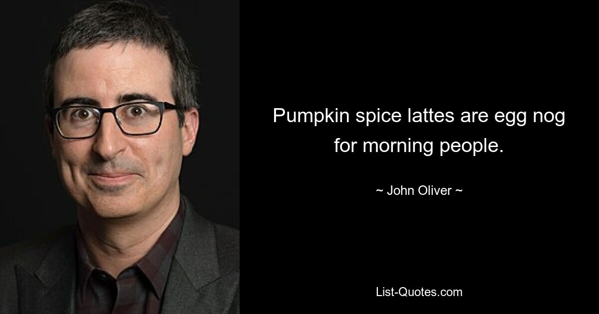 Pumpkin spice lattes are egg nog for morning people. — © John Oliver