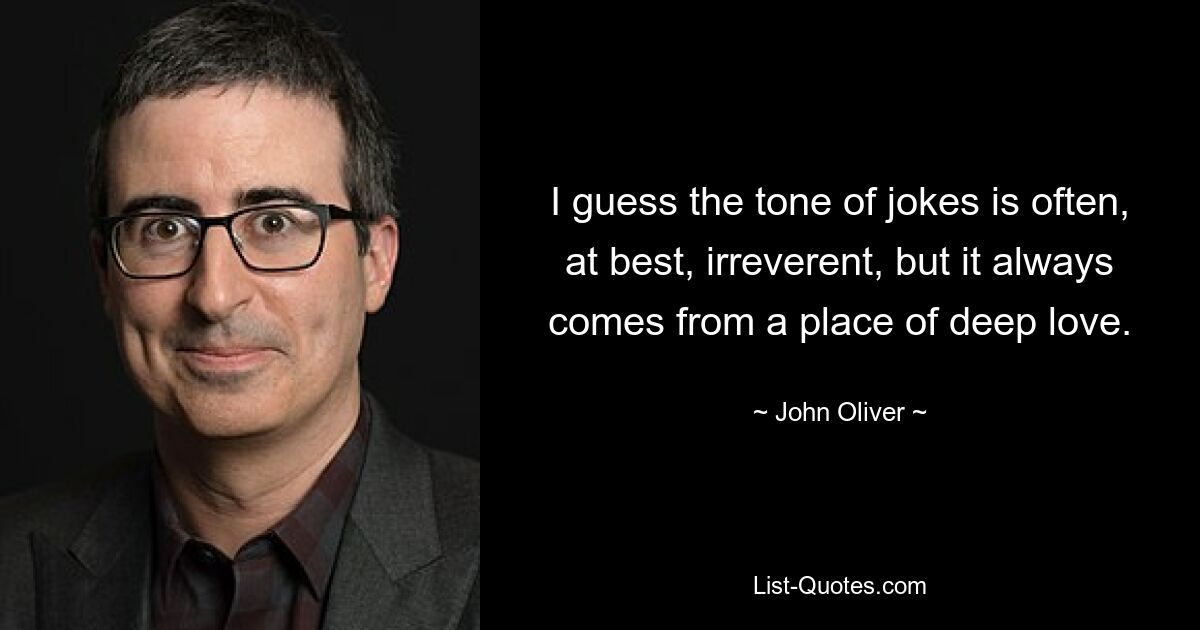 I guess the tone of jokes is often, at best, irreverent, but it always comes from a place of deep love. — © John Oliver