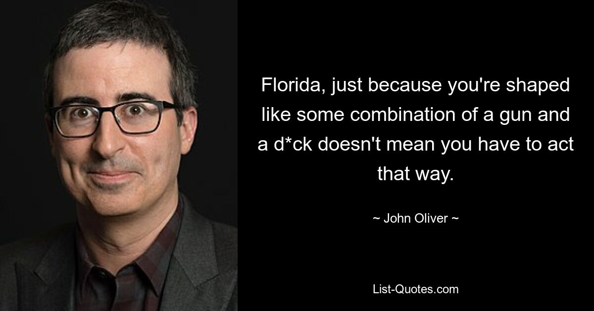 Florida, just because you're shaped like some combination of a gun and a d*ck doesn't mean you have to act that way. — © John Oliver