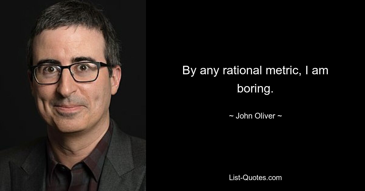 By any rational metric, I am boring. — © John Oliver