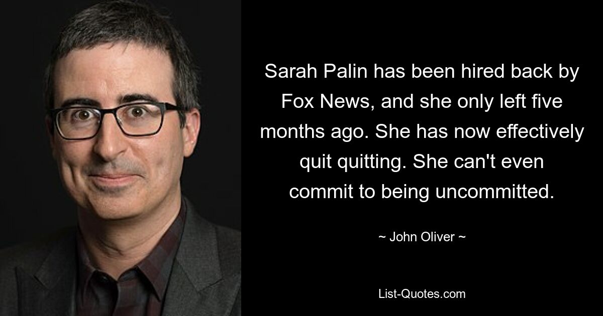 Sarah Palin has been hired back by Fox News, and she only left five months ago. She has now effectively quit quitting. She can't even commit to being uncommitted. — © John Oliver