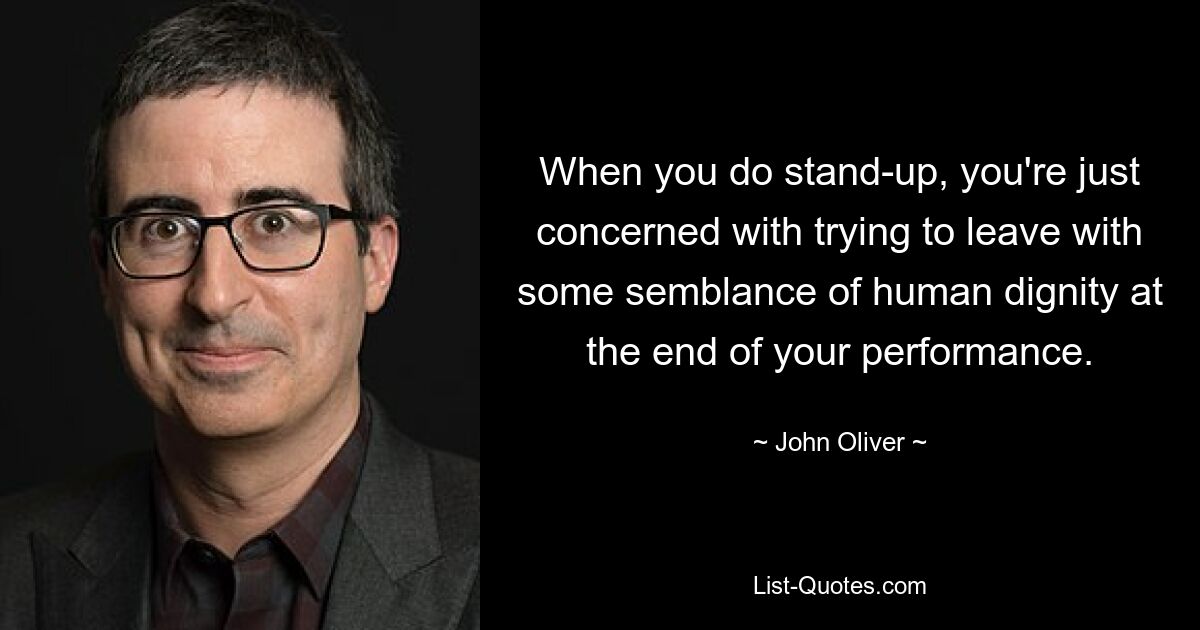 When you do stand-up, you're just concerned with trying to leave with some semblance of human dignity at the end of your performance. — © John Oliver