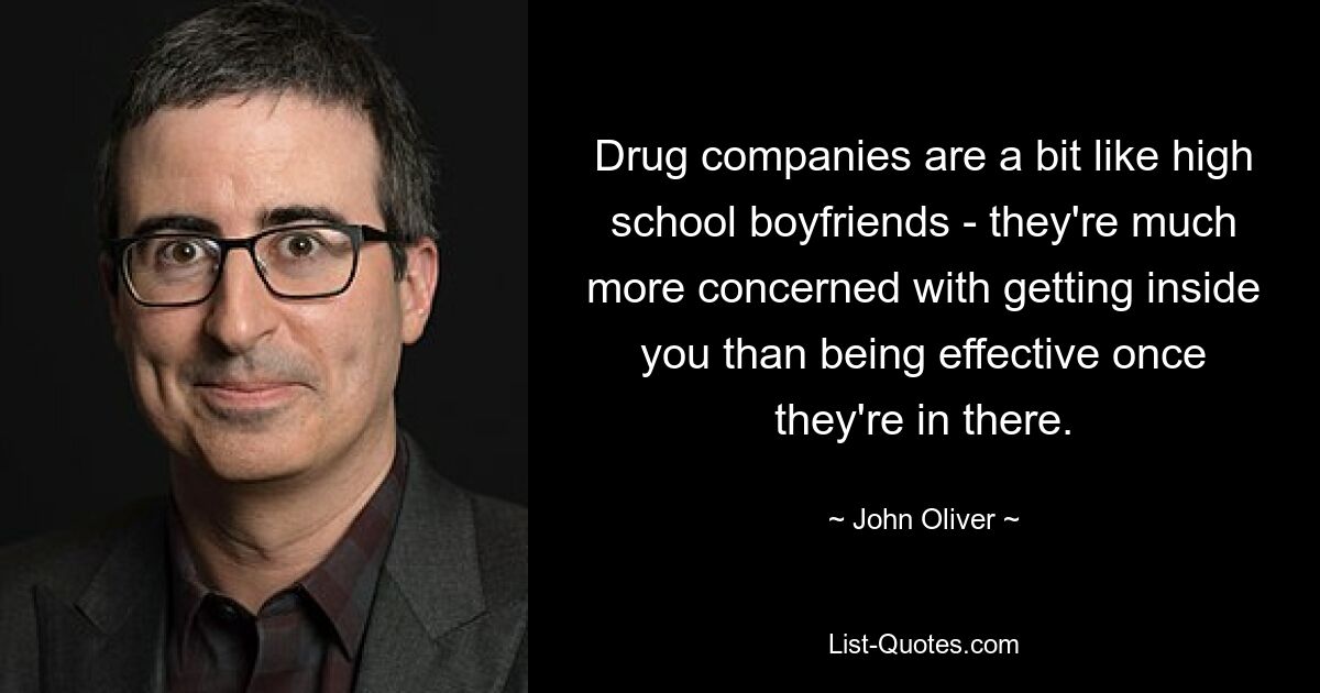 Drug companies are a bit like high school boyfriends - they're much more concerned with getting inside you than being effective once they're in there. — © John Oliver